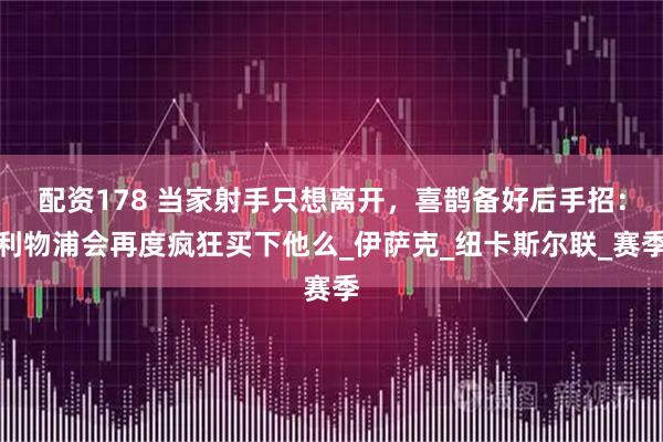 配资178 当家射手只想离开，喜鹊备好后手招：利物浦会再度疯狂买下他么_伊萨克_纽卡斯尔联_赛季