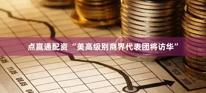 点赢通配资 “美高级别商界代表团将访华”