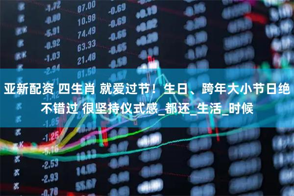 亚新配资 四生肖 就爱过节！生日、跨年大小节日绝不错过 很坚持仪式感_都还_生活_时候