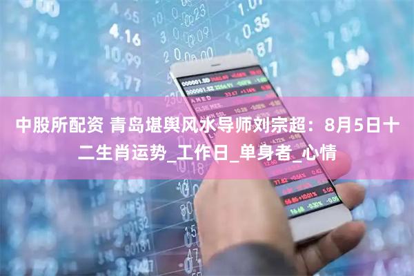 中股所配资 青岛堪舆风水导师刘宗超：8月5日十二生肖运势_工作日_单身者_心情