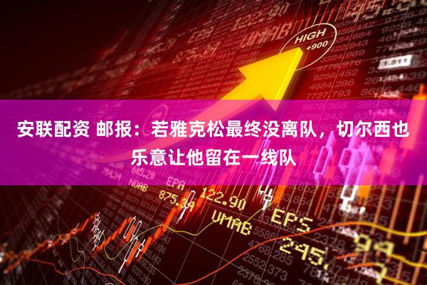 安联配资 邮报：若雅克松最终没离队，切尔西也乐意让他留在一线队