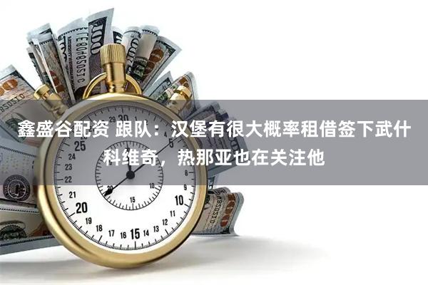 鑫盛谷配资 跟队：汉堡有很大概率租借签下武什科维奇，热那亚也在关注他