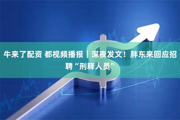 牛来了配资 都视频播报｜深夜发文！胖东来回应招聘“刑释人员”