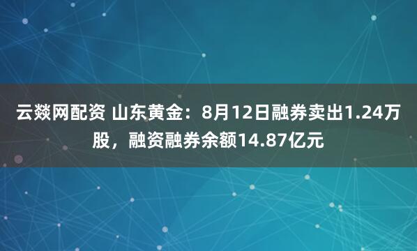 云燚网配资 山东黄金：8月12日融券卖出1.24万股，融资融券余额14.87亿元