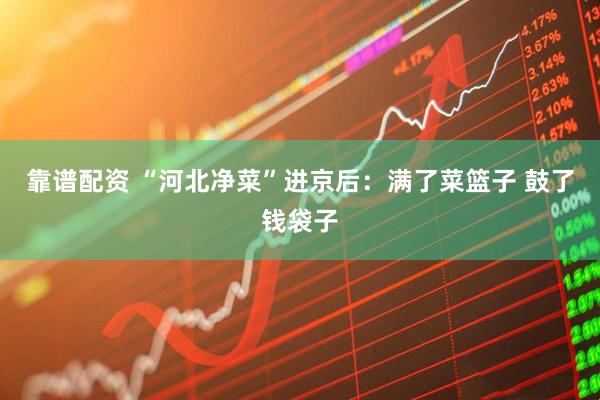 靠谱配资 “河北净菜”进京后：满了菜篮子 鼓了钱袋子