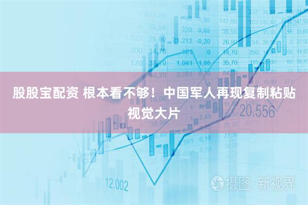 股股宝配资 根本看不够！中国军人再现复制粘贴视觉大片