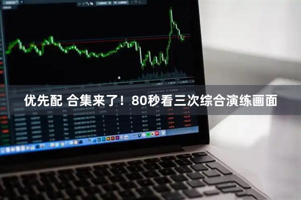 优先配 合集来了！80秒看三次综合演练画面