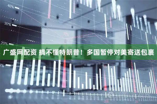 广盛网配资 搞不懂特朗普！多国暂停对美寄送包裹