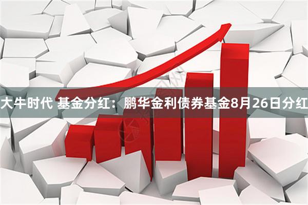 大牛时代 基金分红：鹏华金利债券基金8月26日分红