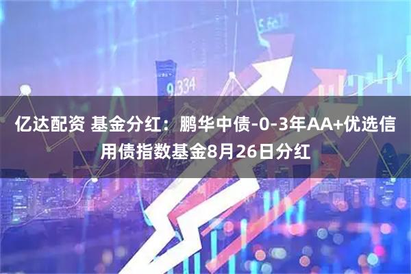 亿达配资 基金分红：鹏华中债-0-3年AA+优选信用债指数基金8月26日分红