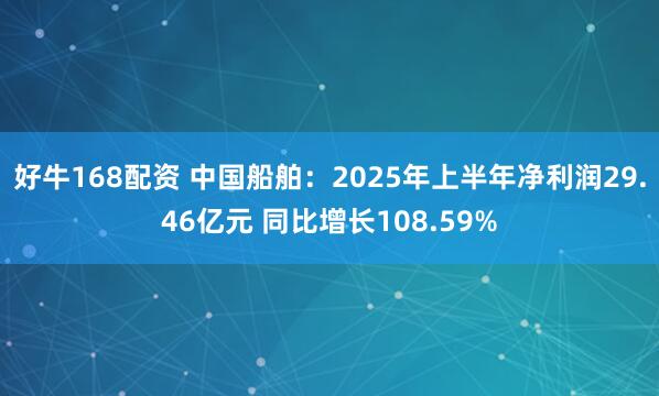 好牛168配资 中国船舶：2025年上半年净利润29.46亿元 同比增长108.59%
