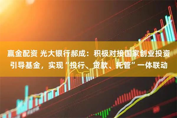 赢金配资 光大银行郝成：积极对接国家创业投资引导基金，实现“投行、贷款、托管”一体联动