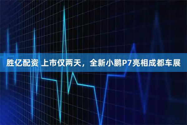 胜亿配资 上市仅两天，全新小鹏P7亮相成都车展