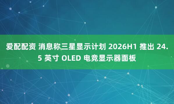 爱配配资 消息称三星显示计划 2026H1 推出 24.5 英寸 OLED 电竞显示器面板