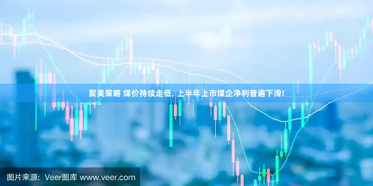 聚美策略 煤价持续走低, 上半年上市煤企净利普遍下滑!