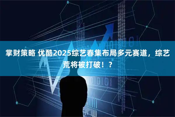 掌财策略 优酷2025综艺春集布局多元赛道，综艺荒将被打破！？