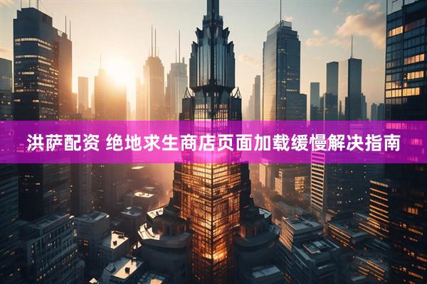 洪萨配资 绝地求生商店页面加载缓慢解决指南
