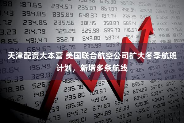 天津配资大本营 美国联合航空公司扩大冬季航班计划，新增多条航线