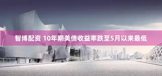 智博配资 10年期美债收益率跌至5月以来最低