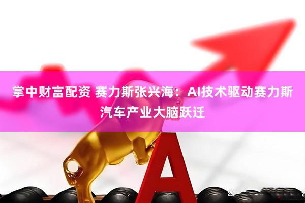 掌中财富配资 赛力斯张兴海：AI技术驱动赛力斯汽车产业大脑跃迁