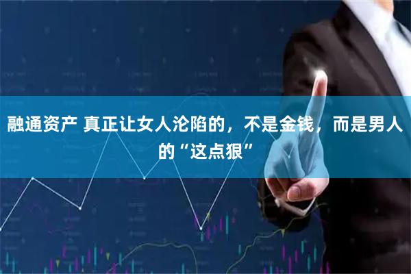 融通资产 真正让女人沦陷的，不是金钱，而是男人的“这点狠”