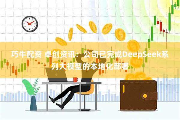 巧牛配资 卓创资讯：公司已完成DeepSeek系列大模型的本地化部署