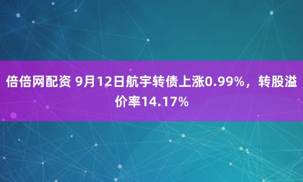 倍倍网配资 9月12日航宇转债上涨0.99%，转股溢价率14.17%
