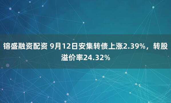 镕盛融资配资 9月12日安集转债上涨2.39%，转股溢价率24.32%
