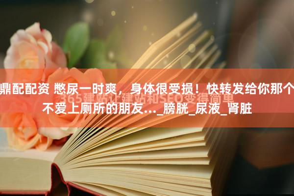 鼎配配资 憋尿一时爽，身体很受损！快转发给你那个不爱上厕所的朋友..._膀胱_尿液_肾脏