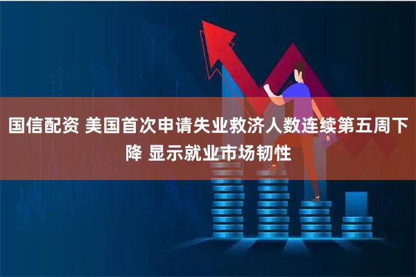 国信配资 美国首次申请失业救济人数连续第五周下降 显示就业市场韧性