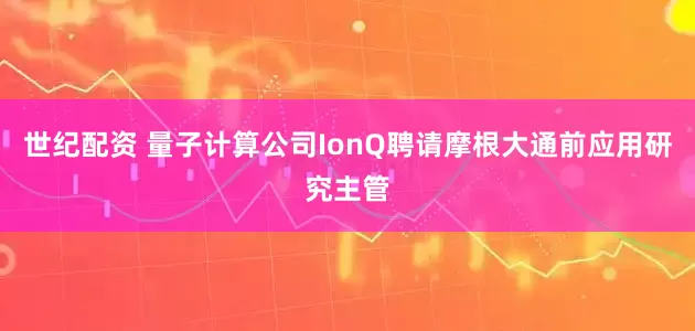世纪配资 量子计算公司IonQ聘请摩根大通前应用研究主管