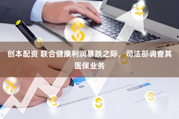 创本配资 联合健康利润暴跌之际，司法部调查其医保业务