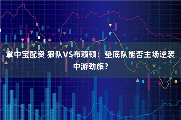 掌中宝配资 狼队VS布赖顿：垫底队能否主场逆袭中游劲旅？