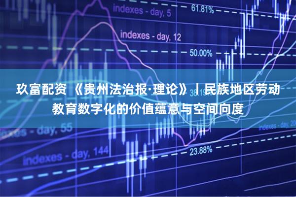 玖富配资 《贵州法治报·理论》丨民族地区劳动教育数字化的价值蕴意与空间向度