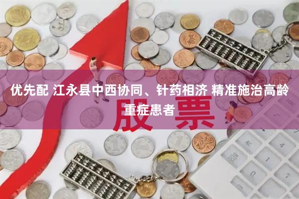 优先配 江永县中西协同、针药相济 精准施治高龄重症患者