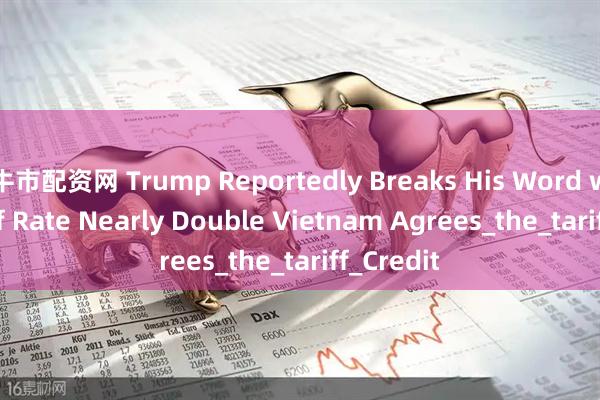牛市配资网 Trump Reportedly Breaks His Word with Tariff Rate Nearly Double Vietnam Agrees_the_tariff_Credit