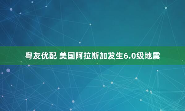 粤友优配 美国阿拉斯加发生6.0级地震