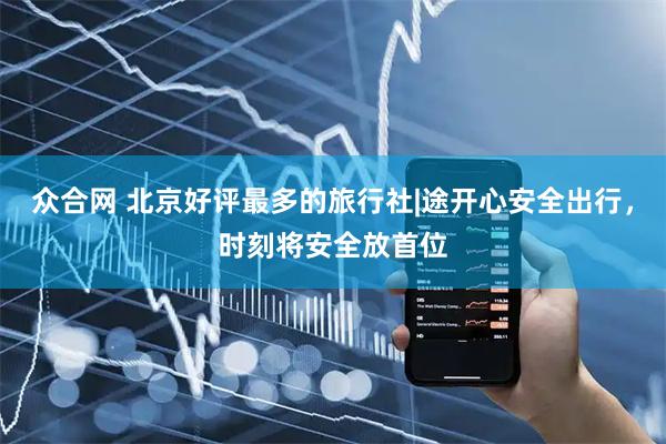 众合网 北京好评最多的旅行社|途开心安全出行，时刻将安全放首位