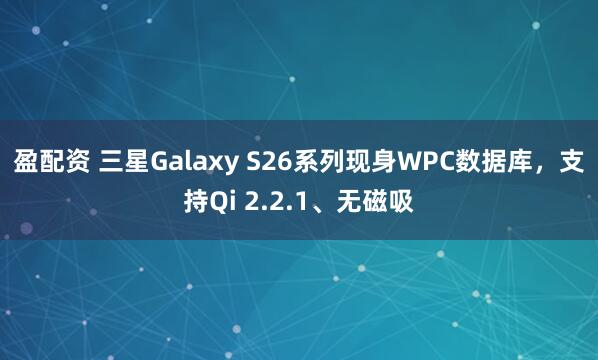 盈配资 三星Galaxy S26系列现身WPC数据库，支持Qi 2.2.1、无磁吸