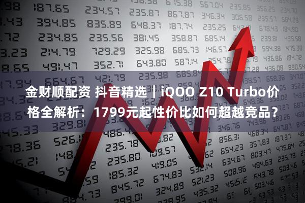 金财顺配资 抖音精选｜iQOO Z10 Turbo价格全解析：1799元起性价比如何超越竞品？
