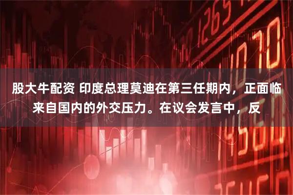 股大牛配资 印度总理莫迪在第三任期内，正面临来自国内的外交压力。在议会发言中，反