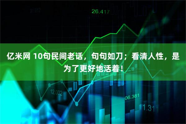 亿米网 10句民间老话，句句如刀；看清人性，是为了更好地活着！