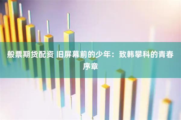 般票期货配资 旧屏幕前的少年：致韩攀科的青春序章