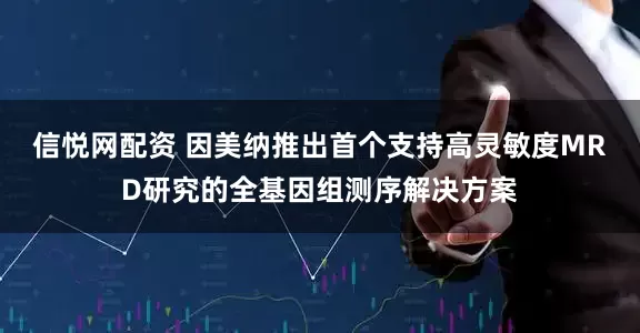 信悦网配资 因美纳推出首个支持高灵敏度MRD研究的全基因组测序解决方案