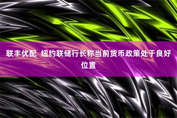 联丰优配  纽约联储行长称当前货币政策处于良好位置
